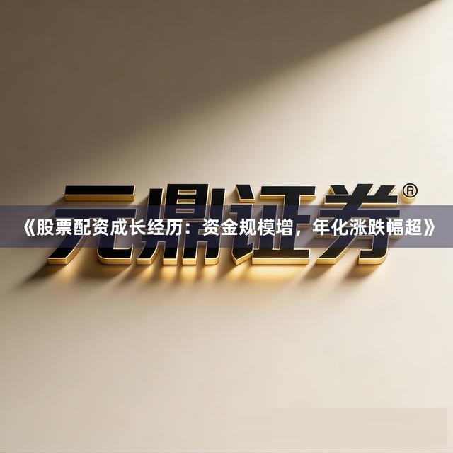《股票配资成长经历:资金规模增,年化涨跌幅超》