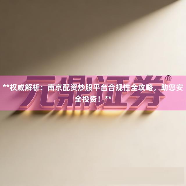 **权威解析:南京配资炒股平台合规性全攻略,助您安全投资!**