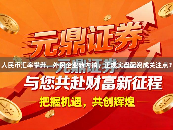 人民币汇率攀升，外贸企业转内销，正规实盘配资成关注点？