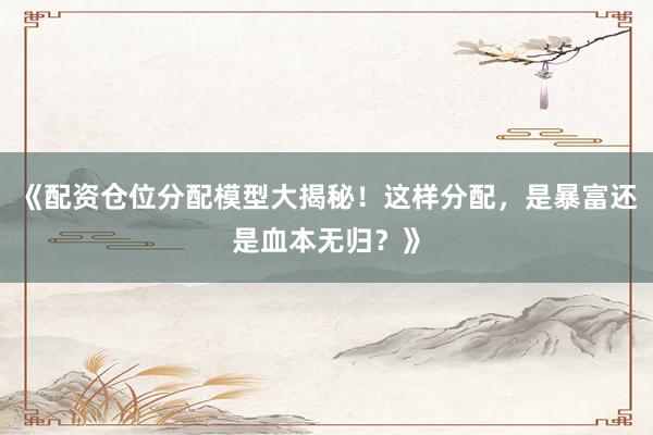 《配资仓位分配模型大揭秘!这样分配,是暴富还是血本无归?》