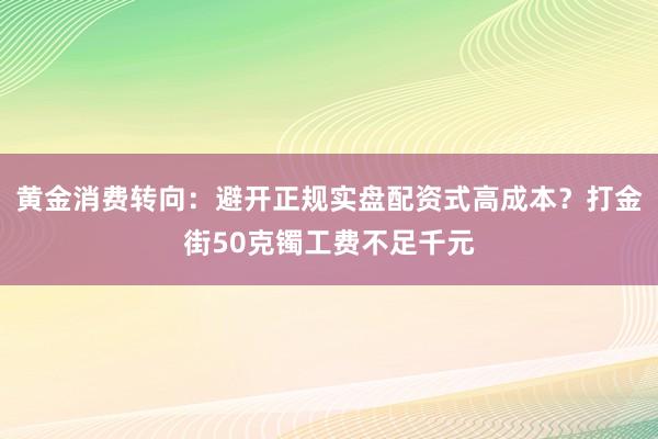 黄金消费转向：避开正规实盘配资式高成本？打金街50克镯工费不足千元