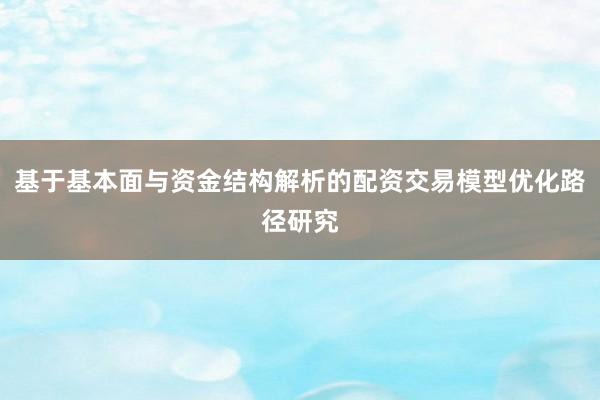 基于基本面与资金结构解析的配资交易模型优化路径研究
