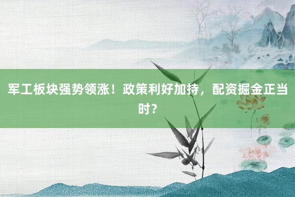 军工板块强势领涨！政策利好加持，配资掘金正当时？