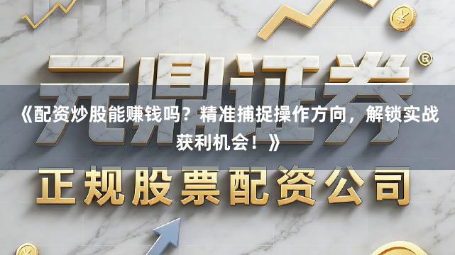 《配资炒股能赚钱吗？精准捕捉操作方向，解锁实战获利机会！》