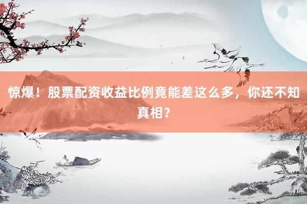 惊爆！股票配资收益比例竟能差这么多，你还不知真相？
