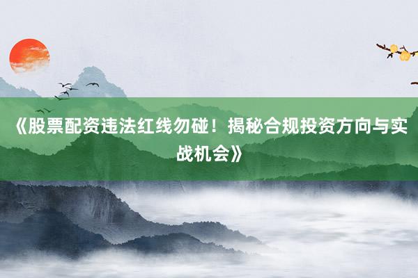 《股票配资违法红线勿碰！揭秘合规投资方向与实战机会》