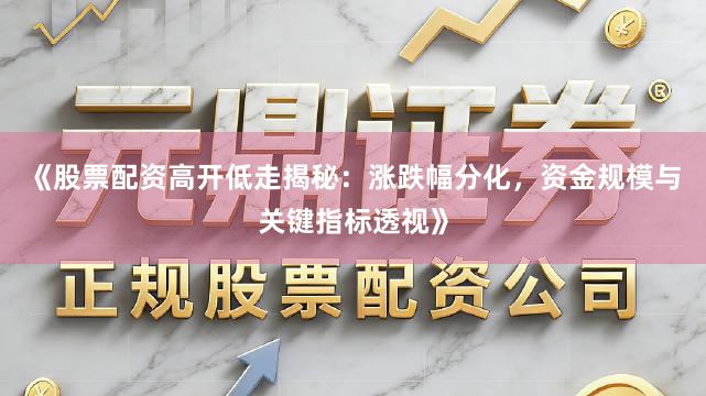《股票配资高开低走揭秘：涨跌幅分化，资金规模与关键指标透视》