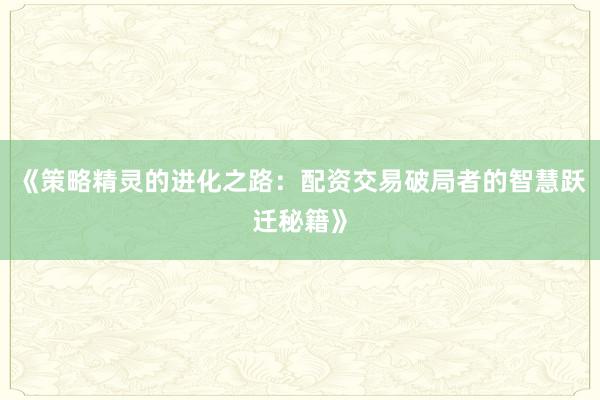 《策略精灵的进化之路：配资交易破局者的智慧跃迁秘籍》