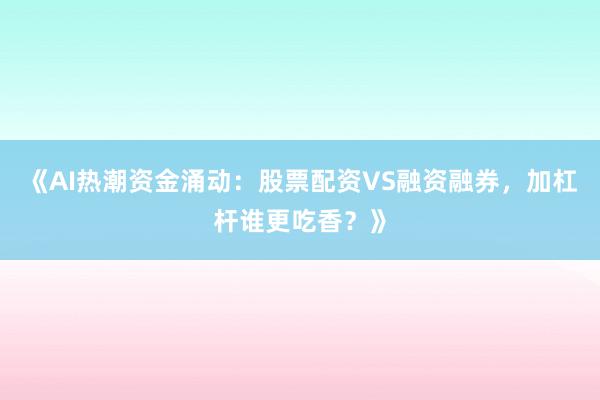 《AI热潮资金涌动：股票配资VS融资融券，加杠杆谁更吃香？》