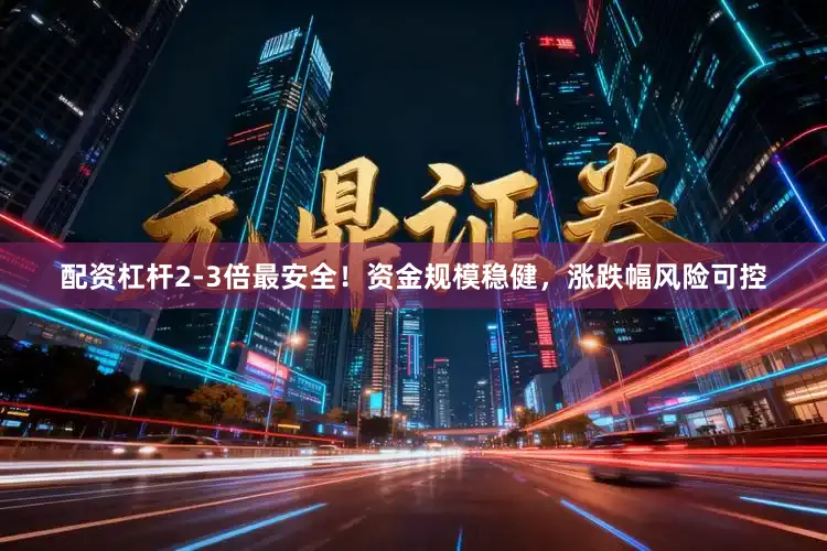 配资杠杆2-3倍最安全！资金规模稳健，涨跌幅风险可控