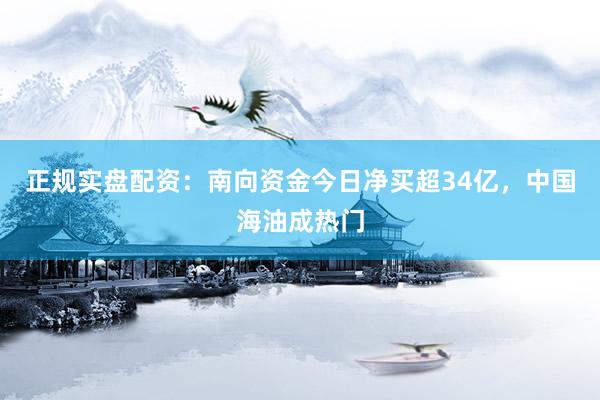 正规实盘配资：南向资金今日净买超34亿，中国海油成热门