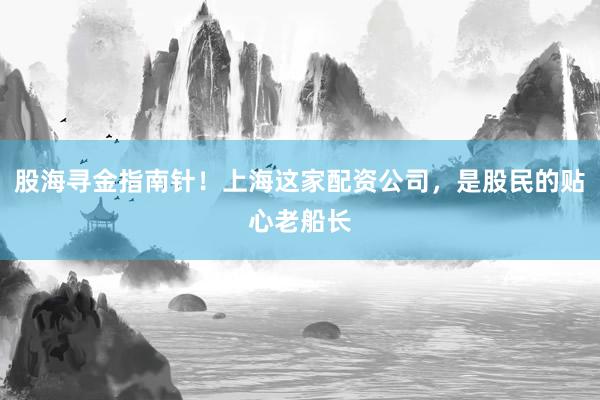 股海寻金指南针！上海这家配资公司，是股民的贴心老船长