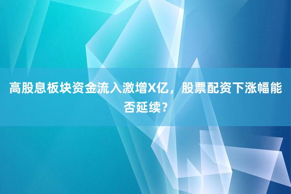 高股息板块资金流入激增X亿，股票配资下涨幅能否延续？