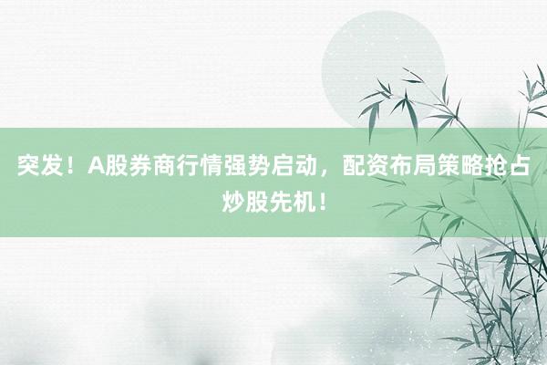 突发！A股券商行情强势启动，配资布局策略抢占炒股先机！