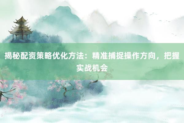 揭秘配资策略优化方法：精准捕捉操作方向，把握实战机会
