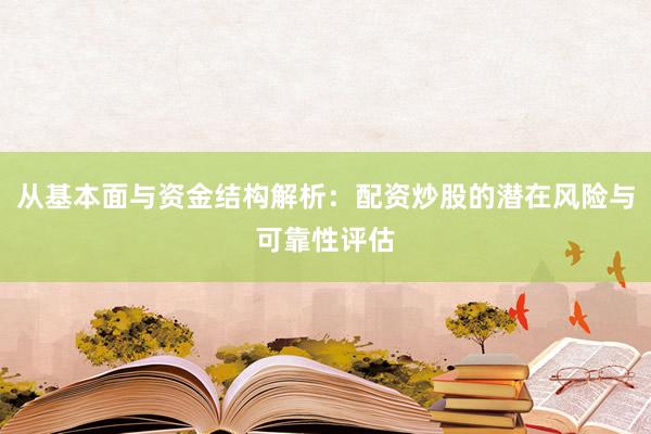 从基本面与资金结构解析：配资炒股的潜在风险与可靠性评估