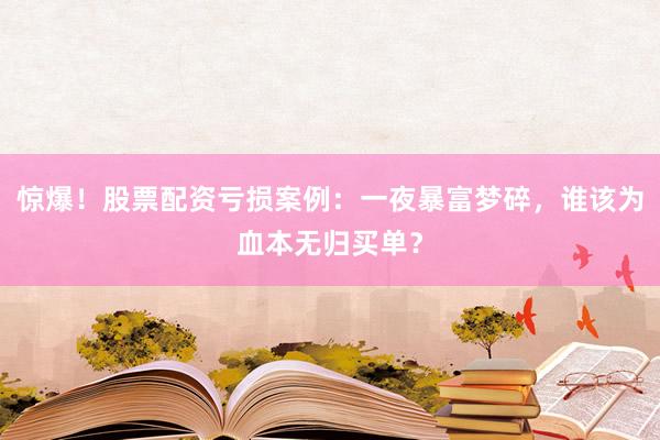 惊爆！股票配资亏损案例：一夜暴富梦碎，谁该为血本无归买单？