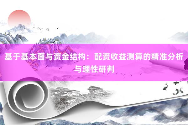 基于基本面与资金结构:配资收益测算的精准分析与理性研判
