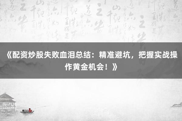 《配资炒股失败血泪总结:精准避坑,把握实战操作黄金机会!》