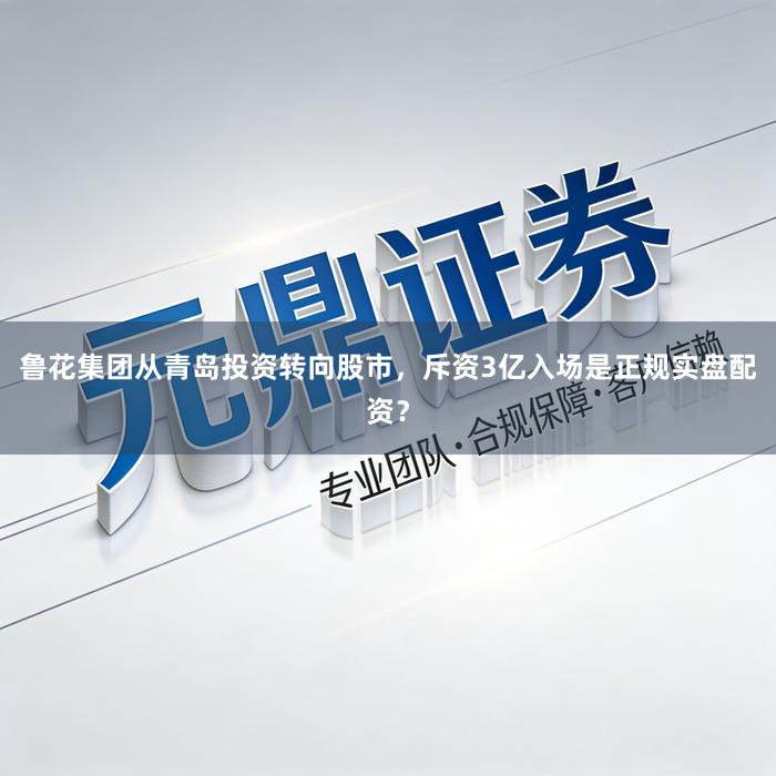 鲁花集团从青岛投资转向股市，斥资3亿入场是正规实盘配资？