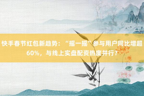 快手春节红包新趋势：“摇一摇”参与用户同比增超60%，与线上实盘配资热度并行？