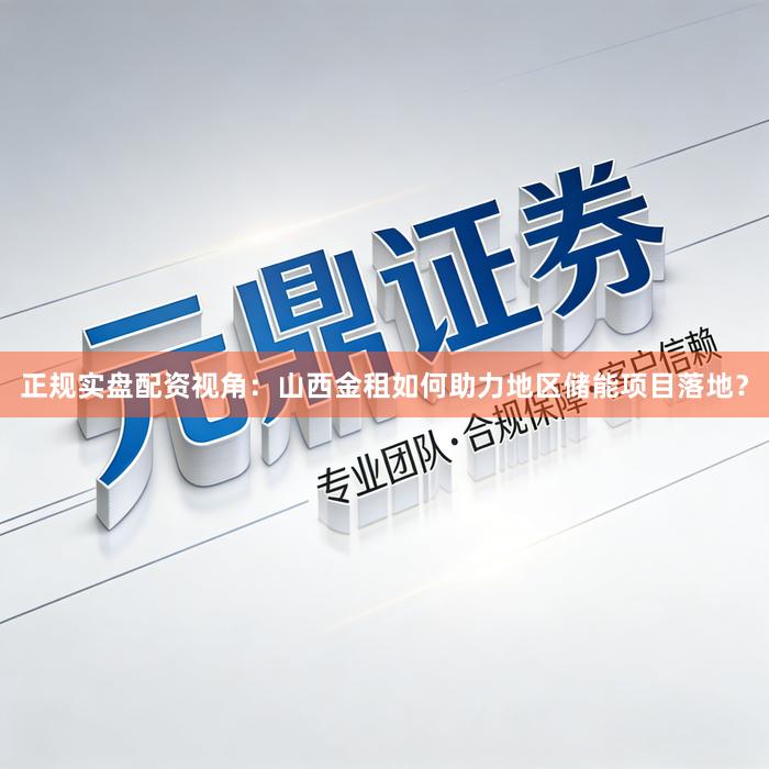 正规实盘配资视角:山西金租如何助力地区储能项目落地?