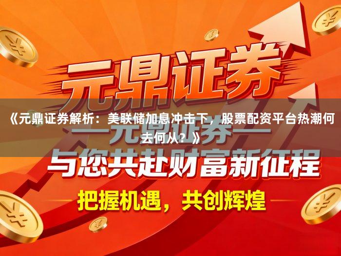 《元鼎证券解析：美联储加息冲击下，股票配资平台热潮何去何从？》