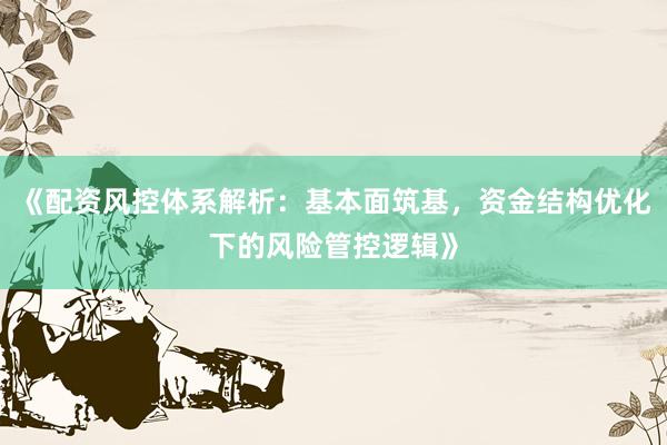 《配资风控体系解析：基本面筑基，资金结构优化下的风险管控逻辑》