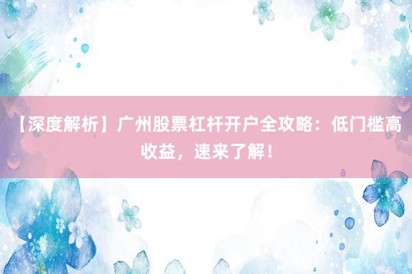【深度解析】广州股票杠杆开户全攻略:低门槛高收益,速来了解!