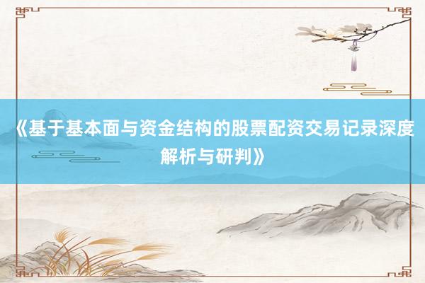 《基于基本面与资金结构的股票配资交易记录深度解析与研判》
