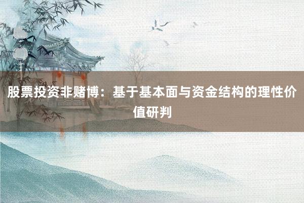 股票投资非赌博：基于基本面与资金结构的理性价值研判