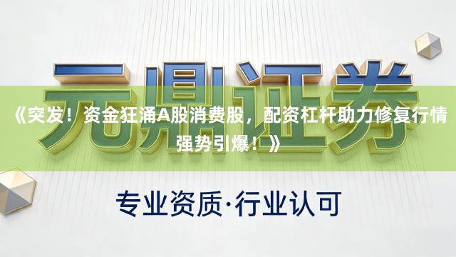 《突发!资金狂涌A股消费股,配资杠杆助力修复行情强势引爆!》
