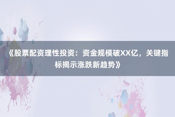 《股票配资理性投资:资金规模破XX亿,关键指标揭示涨跌新趋势》