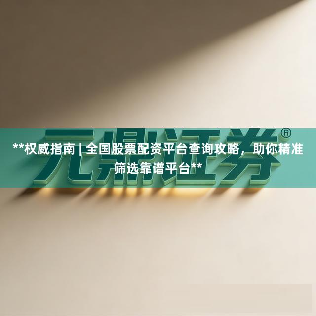 **权威指南 | 全国股票配资平台查询攻略,助你精准筛选靠谱平台**