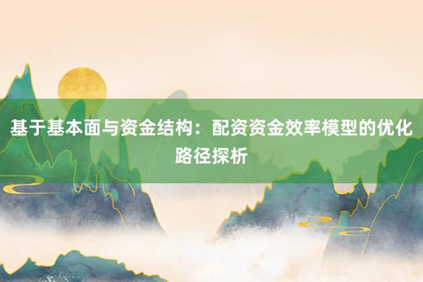 基于基本面与资金结构:配资资金效率模型的优化路径探析