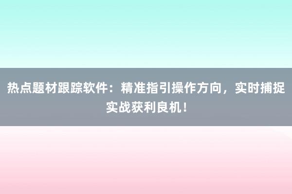 热点题材跟踪软件：精准指引操作方向，实时捕捉实战获利良机！