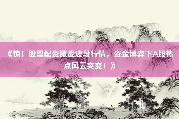 《惊！股票配资激战波段行情，资金博弈下A股热点风云突变！》