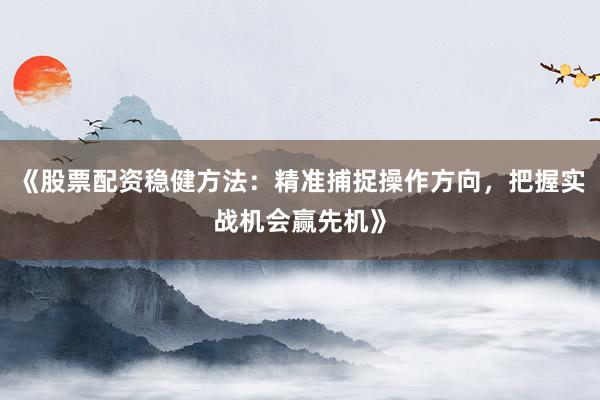 《股票配资稳健方法：精准捕捉操作方向，把握实战机会赢先机》