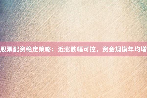 股票配资稳定策略：近涨跌幅可控，资金规模年均增