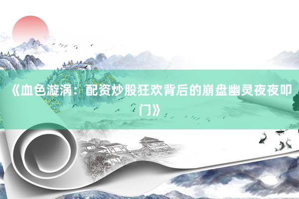 《血色漩涡：配资炒股狂欢背后的崩盘幽灵夜夜叩门》
