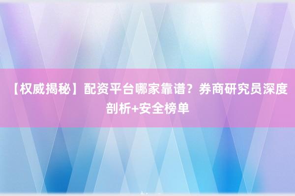 【权威揭秘】配资平台哪家靠谱？券商研究员深度剖析+安全榜单