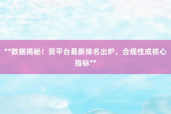 **数据揭秘！资平台最新排名出炉，合规性成核心指标**