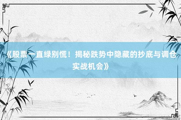 《股票一直绿别慌！揭秘跌势中隐藏的抄底与调仓实战机会》