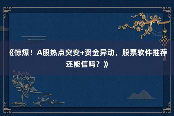 《惊爆！A股热点突变+资金异动，股票软件推荐还能信吗？》