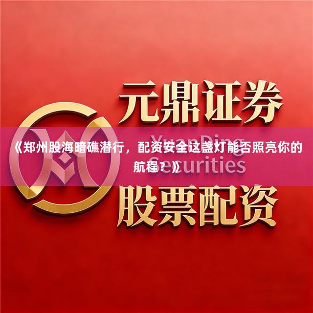 《郑州股海暗礁潜行，配资安全这盏灯能否照亮你的航程？》