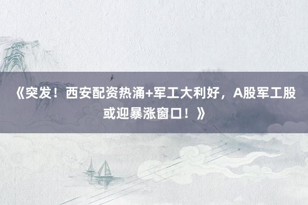 《突发!西安配资热涌+军工大利好,A股军工股或迎暴涨窗口!》