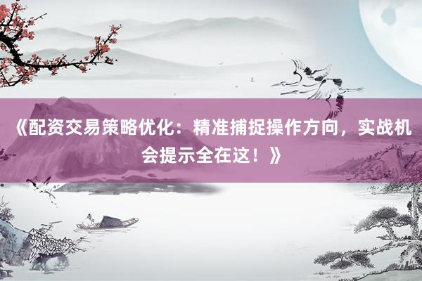 《配资交易策略优化：精准捕捉操作方向，实战机会提示全在这！》
