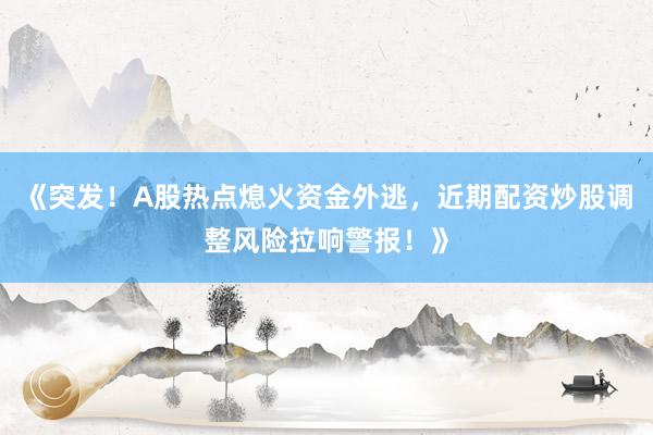 《突发!A股热点熄火资金外逃,近期配资炒股调整风险拉响警报!》