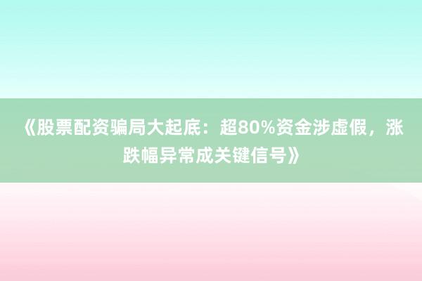 《股票配资骗局大起底：超80%资金涉虚假，涨跌幅异常成关键信号》