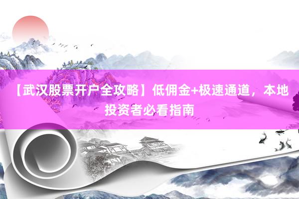【武汉股票开户全攻略】低佣金+极速通道，本地投资者必看指南